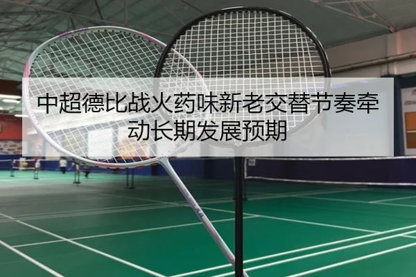 中超德比战火药味新老交替节奏牵动长期发展预期
